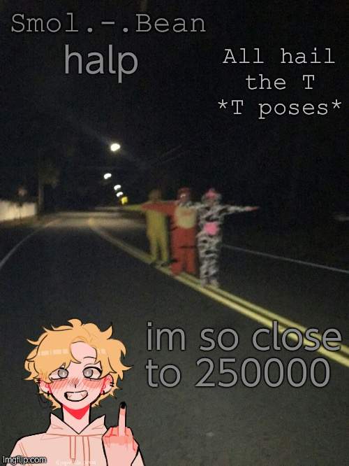 T pose or die | halp; im so close to 250000 | image tagged in t pose or die | made w/ Imgflip meme maker