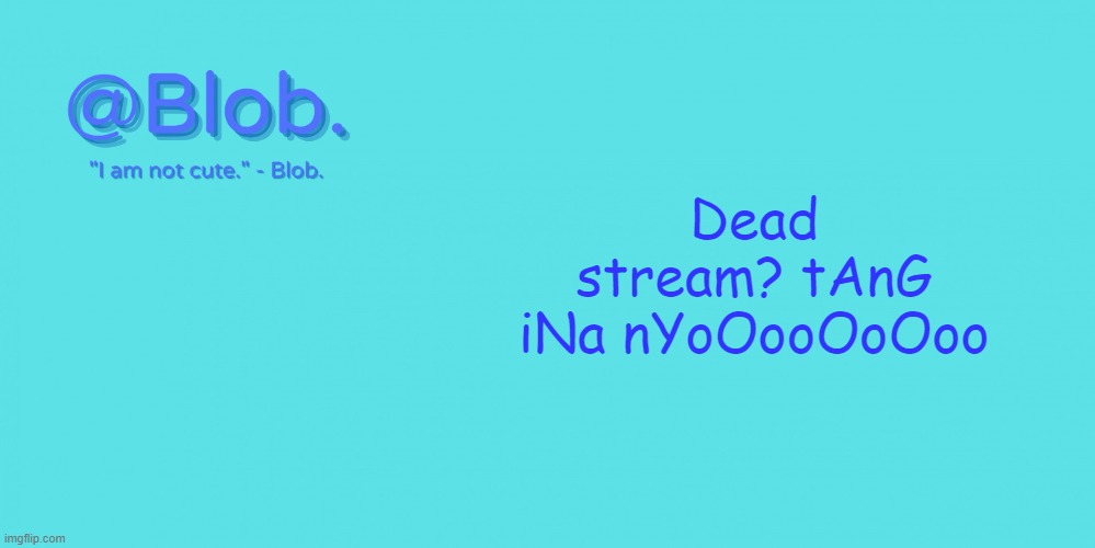 Blob's Template - V1 | Dead stream? tAnG iNa nYoOooOoOoo | image tagged in blob's template - v1 | made w/ Imgflip meme maker