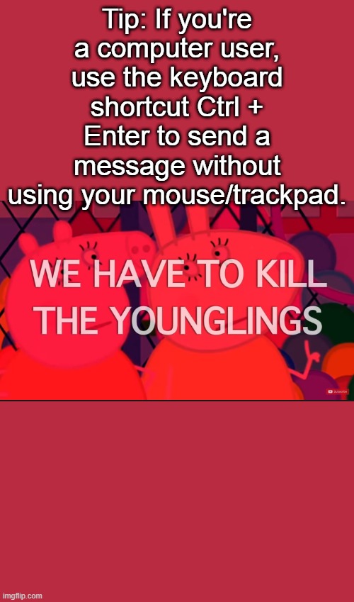 we have to kill the younglings | Tip: If you're a computer user, use the keyboard shortcut Ctrl + Enter to send a message without using your mouse/trackpad. | image tagged in we have to kill the younglings | made w/ Imgflip meme maker