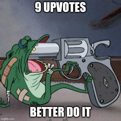 Some kids be like | 9 UPVOTES; BETTER DO IT | image tagged in frog end it | made w/ Imgflip meme maker