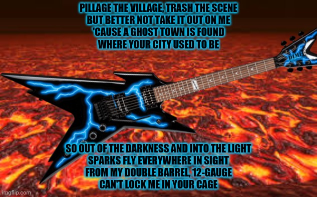 Cowboys from Hell! | PILLAGE THE VILLAGE, TRASH THE SCENE
BUT BETTER NOT TAKE IT OUT ON ME
'CAUSE A GHOST TOWN IS FOUND
WHERE YOUR CITY USED TO BE SO OUT OF THE  | image tagged in pantera,cowboys from hell,heavy metal,guitar,dimebag darrell | made w/ Imgflip meme maker