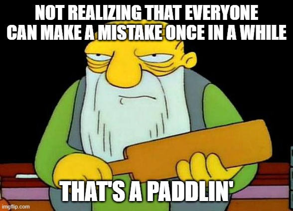That's a paddlin' | NOT REALIZING THAT EVERYONE CAN MAKE A MISTAKE ONCE IN A WHILE; THAT'S A PADDLIN' | image tagged in memes,that's a paddlin',mistake | made w/ Imgflip meme maker