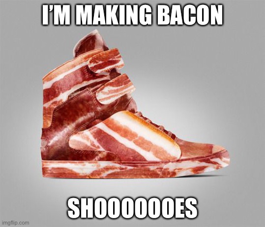 I’M MAKING BACON; SHOOOOOOES | image tagged in funny memes | made w/ Imgflip meme maker