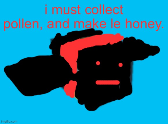 Ok this is the last thing i’m posting before i sleep | i must collect pollen, and make le honey. | made w/ Imgflip meme maker