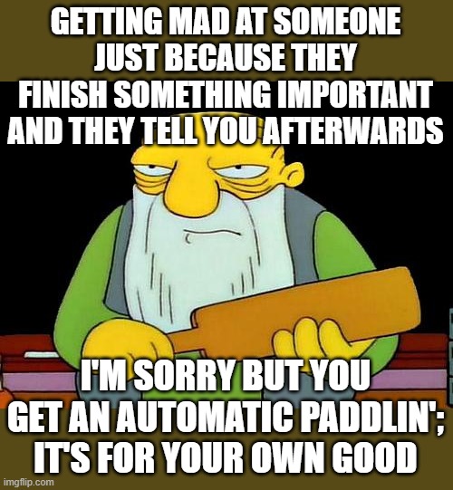 That's a paddlin' Meme | GETTING MAD AT SOMEONE JUST BECAUSE THEY FINISH SOMETHING IMPORTANT AND THEY TELL YOU AFTERWARDS; I'M SORRY BUT YOU GET AN AUTOMATIC PADDLIN'; IT'S FOR YOUR OWN GOOD | image tagged in memes,that's a paddlin' | made w/ Imgflip meme maker