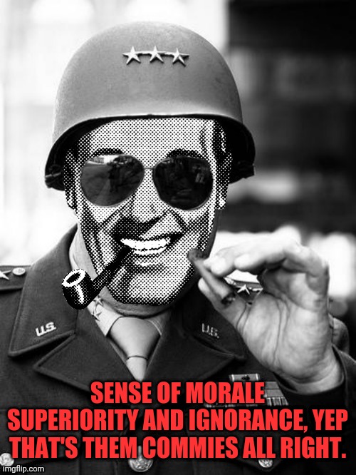 General Strangmeme | SENSE OF MORALE SUPERIORITY AND IGNORANCE, YEP THAT'S THEM COMMIES ALL RIGHT. | image tagged in general strangmeme | made w/ Imgflip meme maker