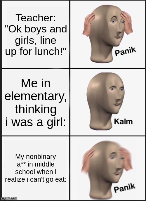 Pronouns are They/Them :) | Teacher: "Ok boys and girls, line up for lunch!"; Me in elementary, thinking i was a girl:; My nonbinary a** in middle school when i realize i can't go eat: | image tagged in lgbt,panik | made w/ Imgflip meme maker