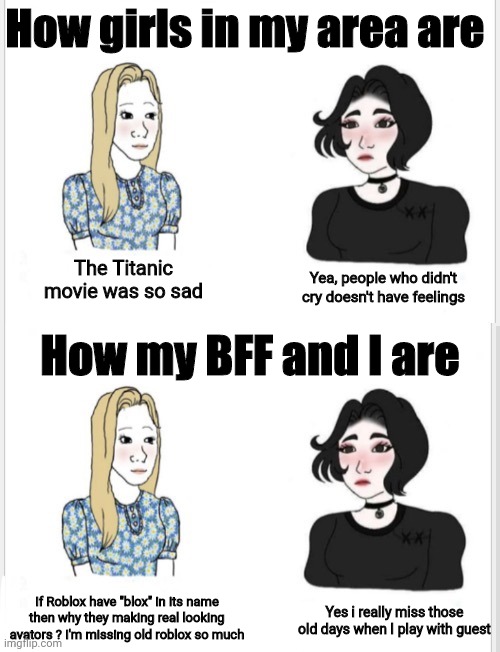 Anyone like me and my BFF ? | How girls in my area are; The Titanic movie was so sad; Yea, people who didn't cry doesn't have feelings; How my BFF and I are; If Roblox have "blox" in its name then why they making real looking avators ? I'm missing old roblox so much; Yes i really miss those old days when I play with guest | image tagged in girls in memes | made w/ Imgflip meme maker