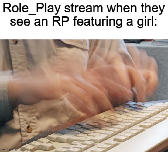 joke | Role_Play stream when they see an RP featuring a girl: | image tagged in typing fast | made w/ Imgflip meme maker