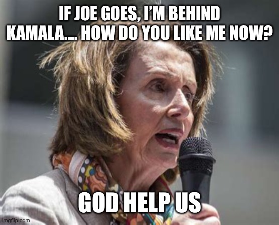 Even the Constitution didn’t foresee this | IF JOE GOES, I’M BEHIND KAMALA.... HOW DO YOU LIKE ME NOW? GOD HELP US | image tagged in crazy nancy,democrats | made w/ Imgflip meme maker