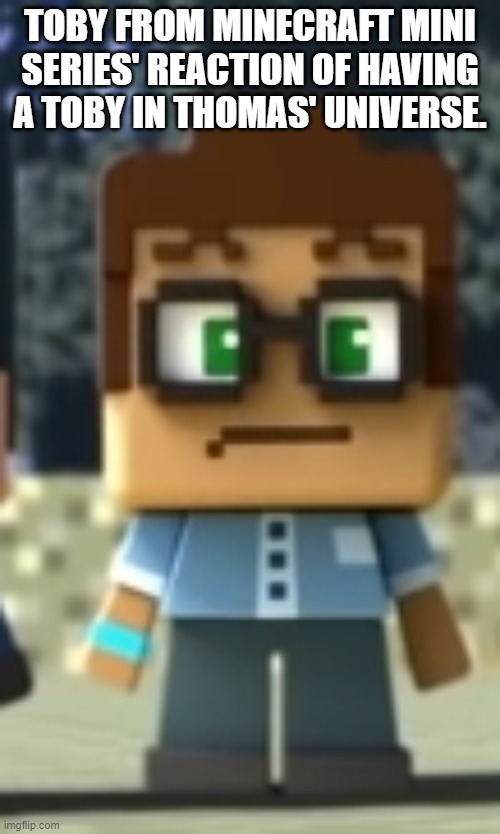 Double Toby | TOBY FROM MINECRAFT MINI SERIES' REACTION OF HAVING A TOBY IN THOMAS' UNIVERSE. | image tagged in minecraft mini series,thomas | made w/ Imgflip meme maker
