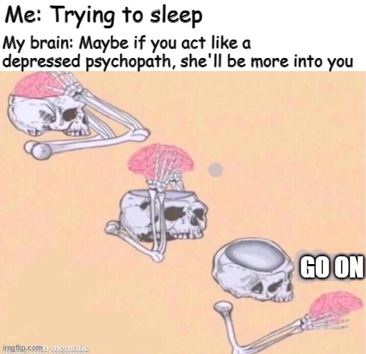 Well, don't movies always tell you to be yourself? ;) |  My brain: Maybe if you act like a depressed psychopath, she'll be more into you; Me: Trying to sleep; GO ON | image tagged in brain shut up,brain before sleep,bad advice,relationship memes | made w/ Imgflip meme maker