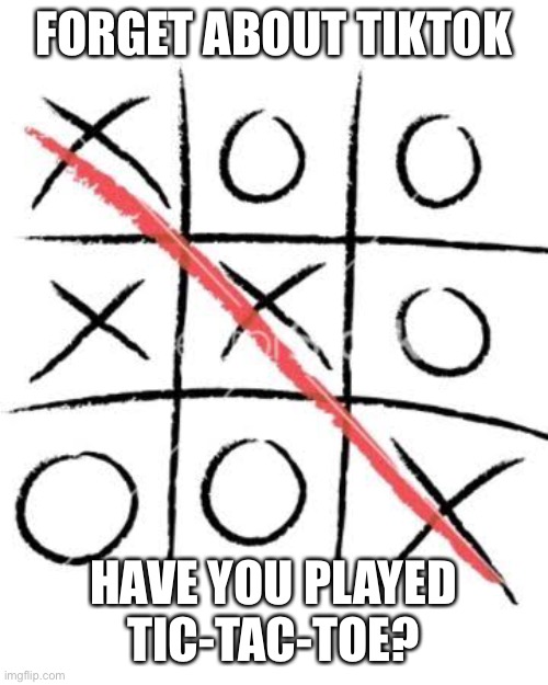 My favorite game :)- | FORGET ABOUT TIKTOK; HAVE YOU PLAYED TIC-TAC-TOE? | made w/ Imgflip meme maker