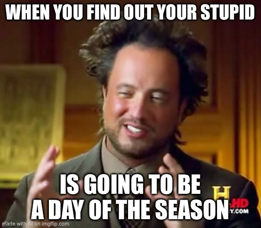 Seasoning | WHEN YOU FIND OUT YOUR STUPID; IS GOING TO BE A DAY OF THE SEASON | image tagged in memes,ancient aliens | made w/ Imgflip meme maker