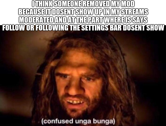 Confused Unga Bunga | I THINK SOMEONE REMOVED MY MOD BECAUSE IT DOSENT SHOW UP IN MY STREAMS MODERATED AND AT THE PART WHERE IS SAYS FOLLOW OR FOLLOWING THE SETTINGS BAR DOSENT SHOW | image tagged in confused unga bunga | made w/ Imgflip meme maker
