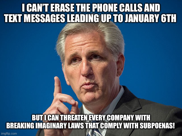 Kevin McCarthy | I CAN’T ERASE THE PHONE CALLS AND TEXT MESSAGES LEADING UP TO JANUARY 6TH; BUT I CAN THREATEN EVERY COMPANY WITH BREAKING IMAGINARY LAWS THAT COMPLY WITH SUBPOENAS! | image tagged in kevin mccarthy | made w/ Imgflip meme maker