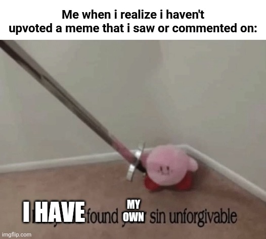 This is true tho | Me when i realize i haven't upvoted a meme that i saw or commented on:; MY OWN; I HAVE | image tagged in kirby has found your sin unforgivable | made w/ Imgflip meme maker