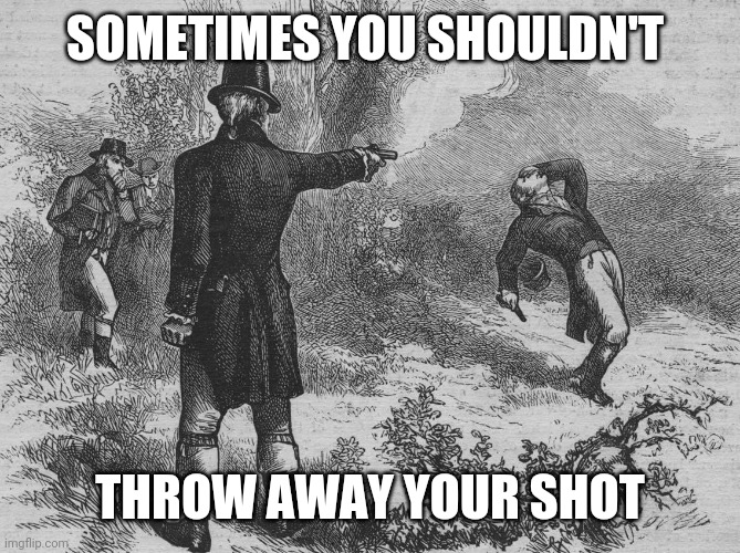 Aaron Burr and Alexander Hamilton | SOMETIMES YOU SHOULDN'T THROW AWAY YOUR SHOT | image tagged in aaron burr and alexander hamilton | made w/ Imgflip meme maker
