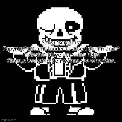 sans undertale | Sans: *screams*
Papyrus:*screams louder to assert domimance*
Frisk:should we get some help?
Chara,observeing:No,i wanna see who wins. | image tagged in sans undertale | made w/ Imgflip meme maker