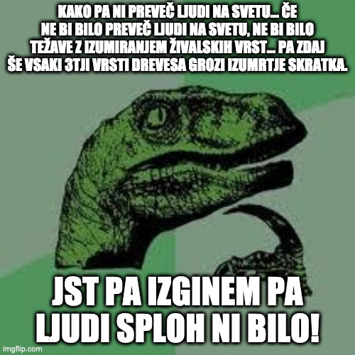 Dinosaur | KAKO PA NI PREVEČ LJUDI NA SVETU... ČE NE BI BILO PREVEČ LJUDI NA SVETU, NE BI BILO TEŽAVE Z IZUMIRANJEM ŽIVALSKIH VRST... PA ZDAJ ŠE VSAKI 3TJI VRSTI DREVESA GROZI IZUMRTJE SKRATKA. JST PA IZGINEM PA LJUDI SPLOH NI BILO! | image tagged in dinosaur | made w/ Imgflip meme maker