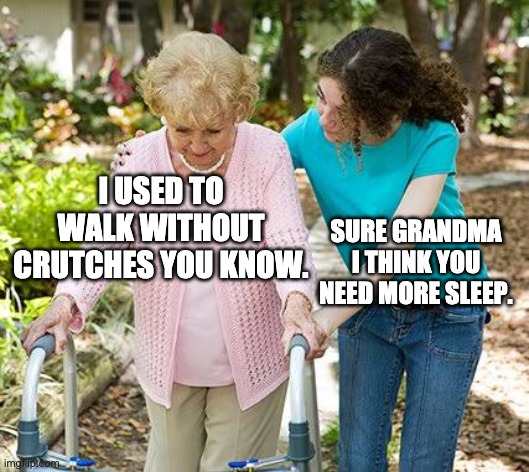 i used to walk without crutches | I USED TO WALK WITHOUT CRUTCHES YOU KNOW. SURE GRANDMA I THINK YOU NEED MORE SLEEP. | image tagged in sure grandma let's get you to bed | made w/ Imgflip meme maker