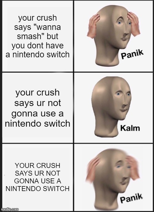 oh, OH, OH NO, MY CRUSH HAS TURNED UNHOLY | your crush says "wanna smash" but you dont have a nintendo switch; your crush says ur not gonna use a nintendo switch; YOUR CRUSH SAYS UR NOT GONNA USE A NINTENDO SWITCH | image tagged in memes,panik kalm panik | made w/ Imgflip meme maker