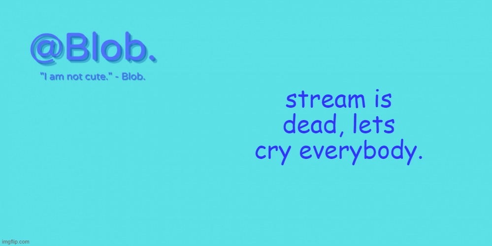 Blob's Template - V1 | stream is dead, lets cry everybody. | image tagged in blob's template - v1 | made w/ Imgflip meme maker