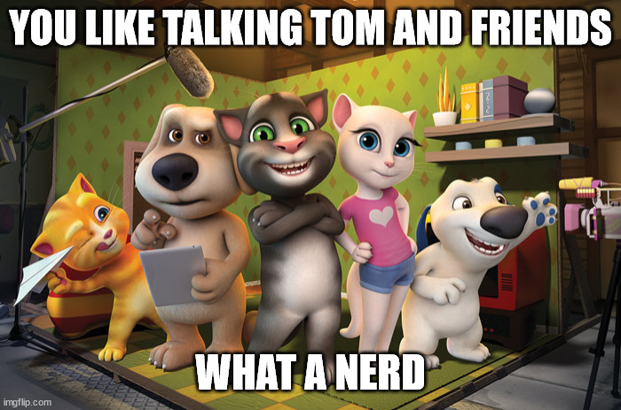 TTAF fans are worth finding because they're damn nerdy | YOU LIKE TALKING TOM AND FRIENDS; WHAT A NERD | image tagged in talking tom banner | made w/ Imgflip meme maker