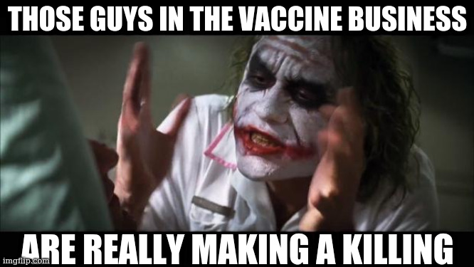 Sound investment advice | THOSE GUYS IN THE VACCINE BUSINESS; ARE REALLY MAKING A KILLING | image tagged in memes,and everybody loses their minds | made w/ Imgflip meme maker