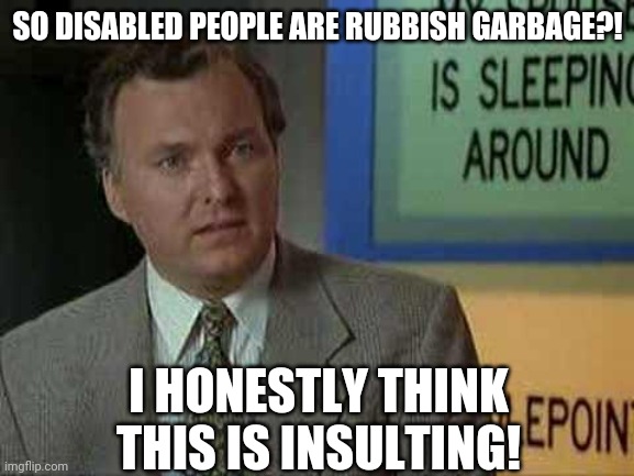 Billy Madison Insult | SO DISABLED PEOPLE ARE RUBBISH GARBAGE?! I HONESTLY THINK THIS IS INSULTING! | image tagged in billy madison insult | made w/ Imgflip meme maker