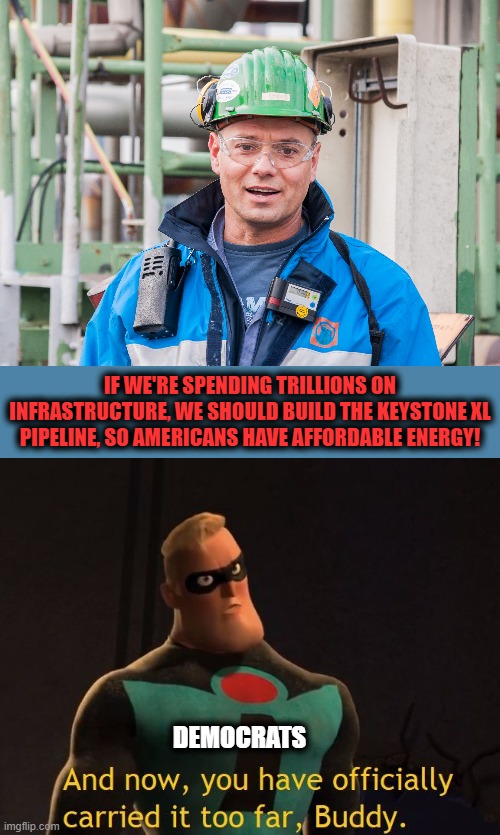 Not THAT kind of infrastructure! | IF WE'RE SPENDING TRILLIONS ON INFRASTRUCTURE, WE SHOULD BUILD THE KEYSTONE XL PIPELINE, SO AMERICANS HAVE AFFORDABLE ENERGY! DEMOCRATS | image tagged in too far,memes,keystone xl,pipeline,infrastructure,democrats | made w/ Imgflip meme maker