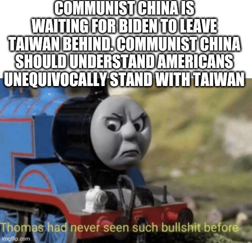 Thomas had never seen such bullshit before | COMMUNIST CHINA IS WAITING FOR BIDEN TO LEAVE TAIWAN BEHIND. COMMUNIST CHINA SHOULD UNDERSTAND AMERICANS UNEQUIVOCALLY STAND WITH TAIWAN | image tagged in thomas had never seen such bullshit before | made w/ Imgflip meme maker