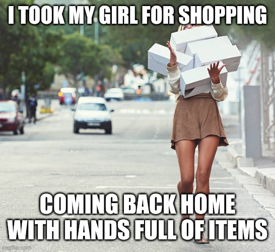 Fun | I TOOK MY GIRL FOR SHOPPING; COMING BACK HOME WITH HANDS FULL OF ITEMS | image tagged in funny memes,funny | made w/ Imgflip meme maker