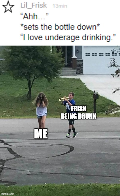 FRISK BEING DRUNK; ME | image tagged in trumpet boy | made w/ Imgflip meme maker