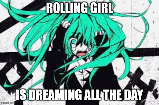 rolling girl Jubyphonics cover | ROLLING GIRL; IS DREAMING ALL THE DAY | made w/ Imgflip meme maker