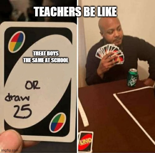 Is this ur teacher ??? ;) | TEACHERS BE LIKE; TREAT BOYS THE SAME AT SCHOOL | image tagged in uno or draw 25 | made w/ Imgflip meme maker