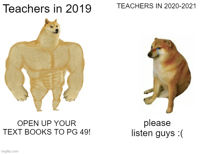 Buff Doge vs. Cheems | Teachers in 2019; TEACHERS IN 2020-2021; OPEN UP YOUR TEXT BOOKS TO PG 49! please listen guys :( | image tagged in memes,buff doge vs cheems | made w/ Imgflip meme maker