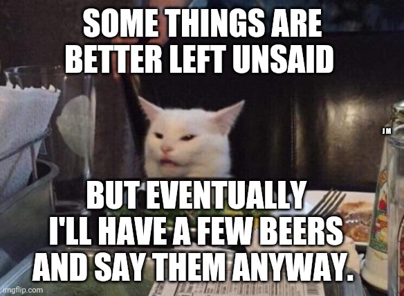 Salad cat | SOME THINGS ARE BETTER LEFT UNSAID; J M; BUT EVENTUALLY I'LL HAVE A FEW BEERS AND SAY THEM ANYWAY. | image tagged in salad cat | made w/ Imgflip meme maker