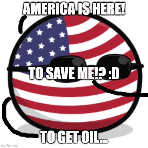 america countryball | AMERICA IS HERE! TO SAVE ME!? :D; TO GET OIL... | image tagged in america countryball | made w/ Imgflip meme maker