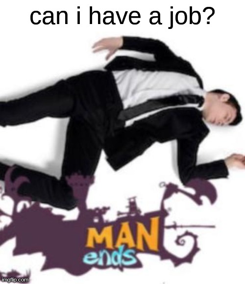 man ends | can i have a job? | image tagged in man ends | made w/ Imgflip meme maker