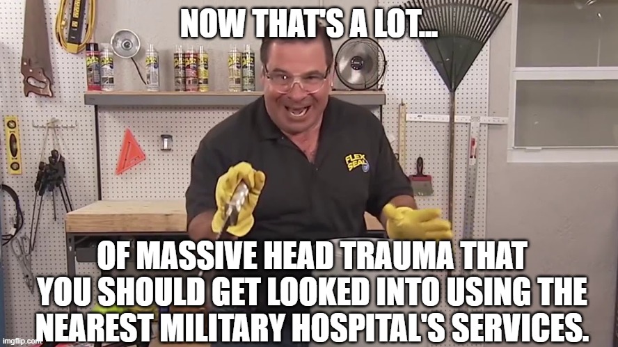 Now that's a lot of damage | NOW THAT'S A LOT... OF MASSIVE HEAD TRAUMA THAT YOU SHOULD GET LOOKED INTO USING THE NEAREST MILITARY HOSPITAL'S SERVICES. | image tagged in now that's a lot of damage | made w/ Imgflip meme maker
