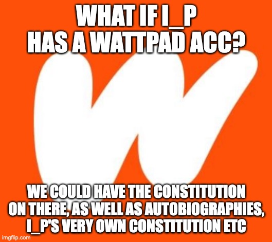 Wattpad | WHAT IF I_P HAS A WATTPAD ACC? WE COULD HAVE THE CONSTITUTION ON THERE, AS WELL AS AUTOBIOGRAPHIES, I_P'S VERY OWN CONSTITUTION ETC | image tagged in wattpad | made w/ Imgflip meme maker