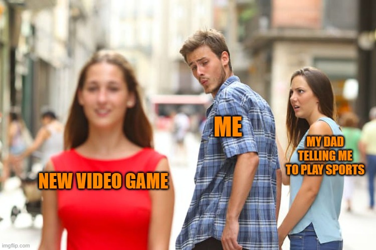 Distracted Boyfriend | ME; MY DAD TELLING ME TO PLAY SPORTS; NEW VIDEO GAME | image tagged in memes,distracted boyfriend | made w/ Imgflip meme maker