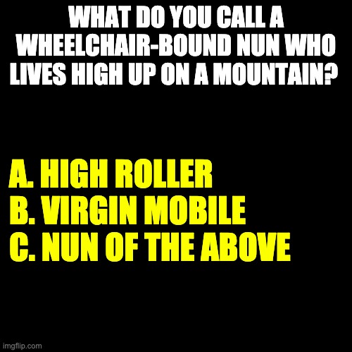I just know I'm going to be whacked by a brass ruler for this one | WHAT DO YOU CALL A WHEELCHAIR-BOUND NUN WHO LIVES HIGH UP ON A MOUNTAIN? A. HIGH ROLLER

B. VIRGIN MOBILE

C. NUN OF THE ABOVE | image tagged in blank | made w/ Imgflip meme maker