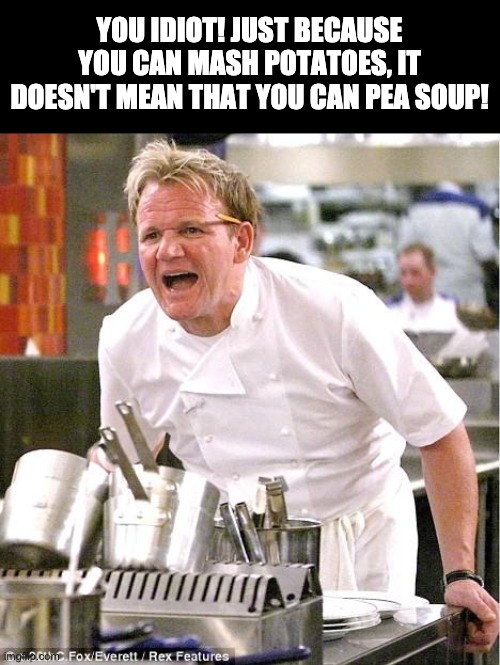 Gordon | YOU IDIOT! JUST BECAUSE YOU CAN MASH POTATOES, IT DOESN'T MEAN THAT YOU CAN PEA SOUP! | image tagged in memes,chef gordon ramsay | made w/ Imgflip meme maker