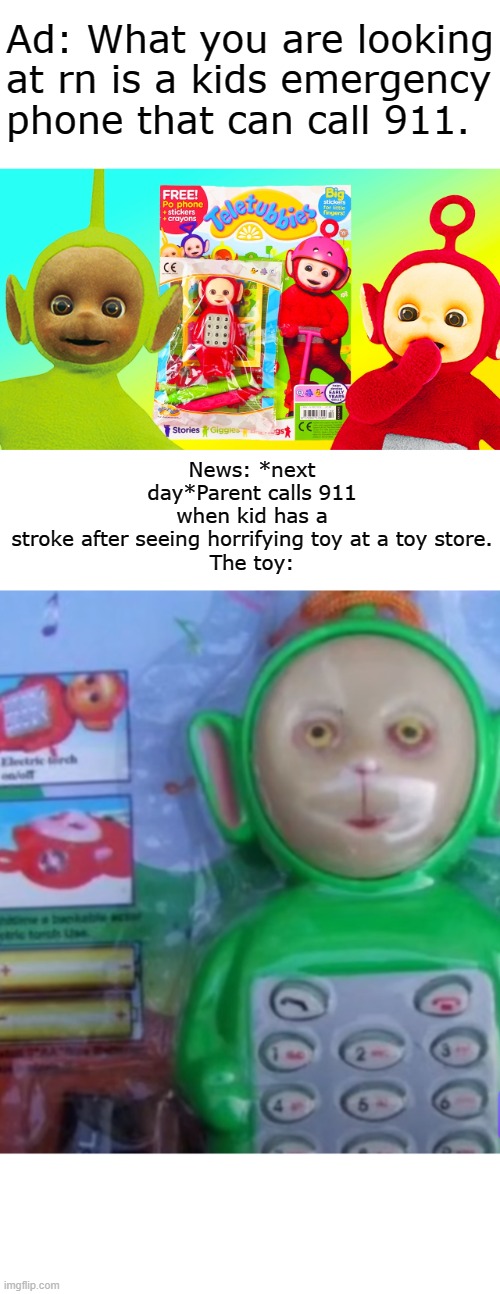 SOMEONE CALL THE FBI.. But tho Teletubbies was my childhood ;-; | Ad: What you are looking at rn is a kids emergency phone that can call 911. News: *next day*Parent calls 911 when kid has a stroke after seeing horrifying toy at a toy store.
The toy: | image tagged in funny,memes,funny memes | made w/ Imgflip meme maker