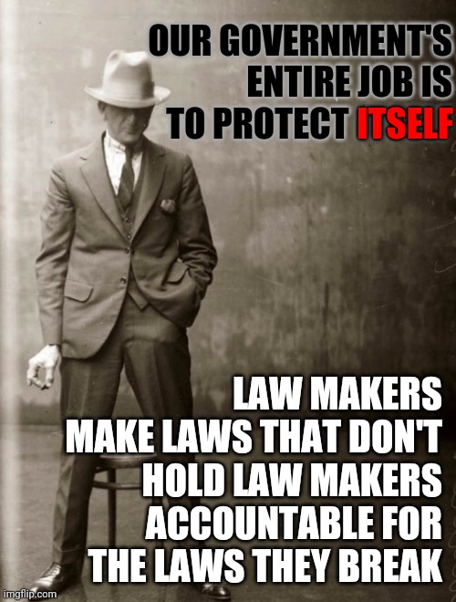 That's A Fact Jack.  Make A New Plan Stan And Set Yourself...Free. (Google It) | OUR GOVERNMENT'S ENTIRE JOB IS TO PROTECT ITSELF; ITSELF; LAW MAKERS MAKE LAWS THAT DON'T HOLD LAW MAKERS ACCOUNTABLE FOR THE LAWS THEY BREAK | image tagged in government agent man,lol,memes,dumbasses,dumb people,we the people | made w/ Imgflip meme maker