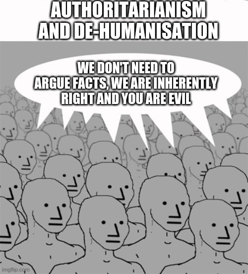 Authoritarianism and De-humanisation | AUTHORITARIANISM AND DE-HUMANISATION; WE DON'T NEED TO ARGUE FACTS, WE ARE INHERENTLY RIGHT AND YOU ARE EVIL | image tagged in npcprogramscreed | made w/ Imgflip meme maker