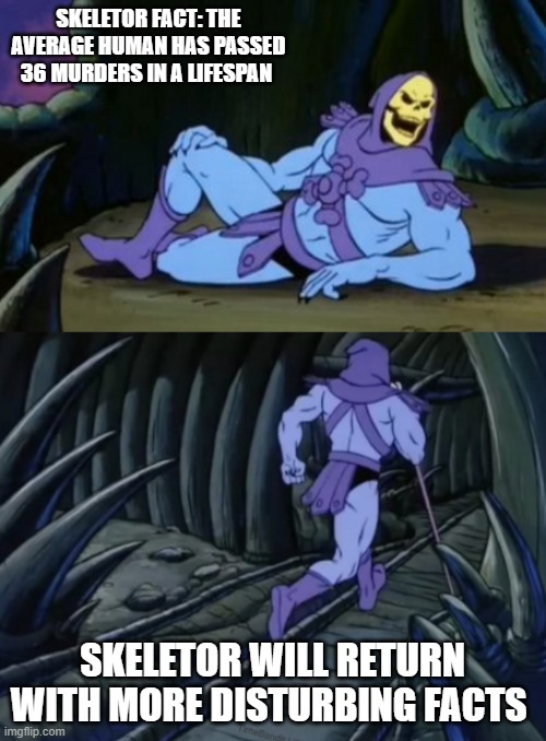 its tru | SKELETOR FACT: THE AVERAGE HUMAN HAS PASSED 36 MURDERS IN A LIFESPAN; SKELETOR WILL RETURN WITH MORE DISTURBING FACTS | image tagged in disturbing facts skeletor | made w/ Imgflip meme maker