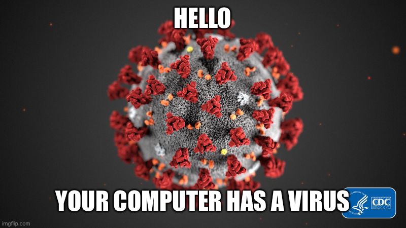 Covid 19 | HELLO YOUR COMPUTER HAS A VIRUS | image tagged in covid 19 | made w/ Imgflip meme maker